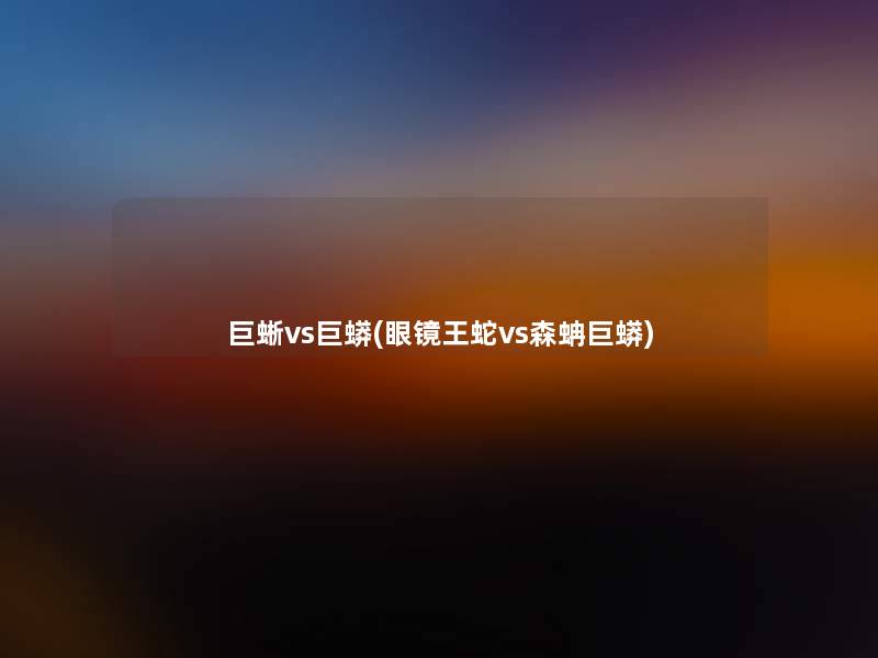 巨蜥vs巨蟒(眼镜王蛇vs森蚺巨蟒)