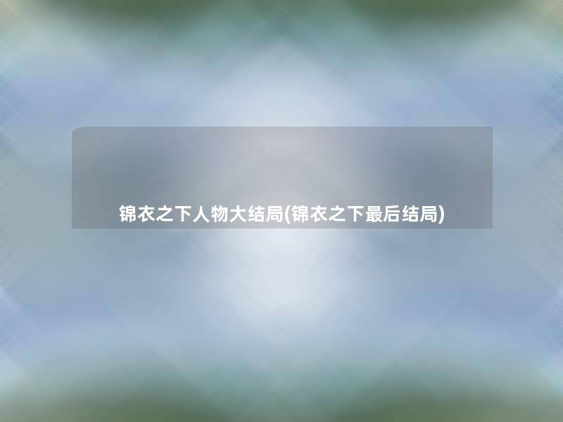 锦衣之下人物大结局(锦衣之下后结局)