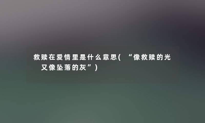 救赎在爱情里是什么意思(像救赎的光 又像坠落的灰)
