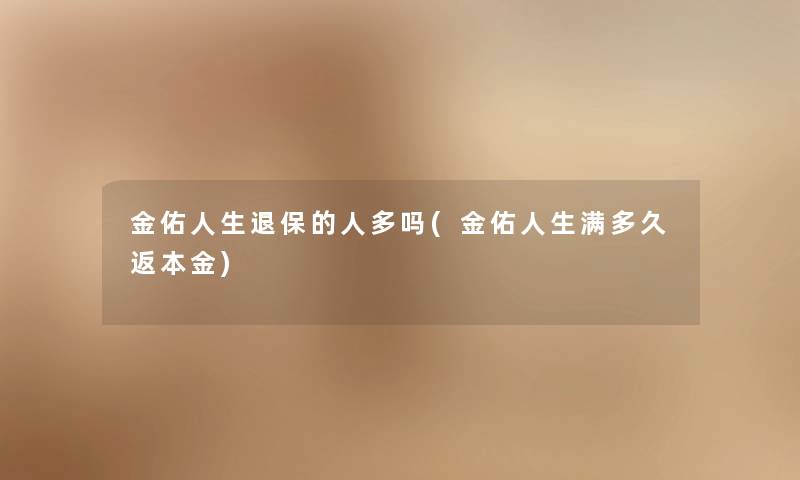 金佑人生的人多吗(金佑人生满多久返本金) 金佑人生的人多吗(金佑人生满多久返本金)