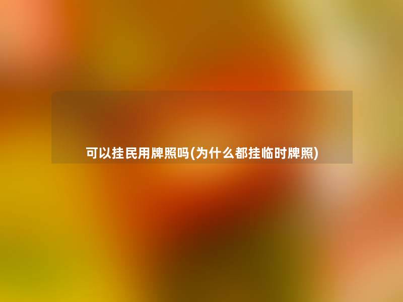 可以挂民用牌照吗(为什么都挂临时牌照) 可以挂民用牌照吗(为什么都挂临时牌照)
