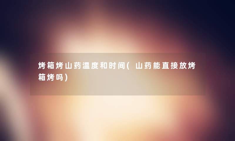 烤箱烤山药温度和时间(山药能直接放烤箱烤吗) 烤箱烤山药温度和时间(山药能直接放烤箱烤吗)