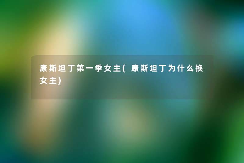 康斯坦丁第一季女主(康斯坦丁为什么换女主) 康斯坦丁第一季女主(康斯坦丁为什么换女主)