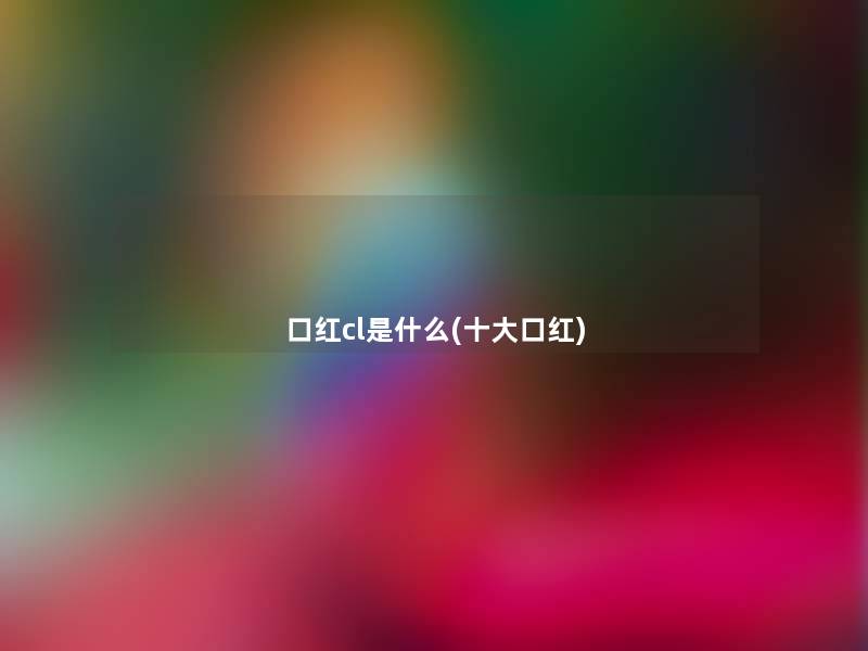 口红cl是什么(一些口红) 口红cl是什么(一些口红)