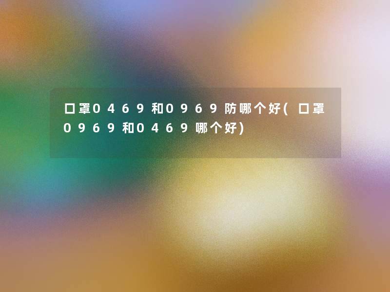 口罩0469和0969防哪个好(口罩0969和0469哪个好)