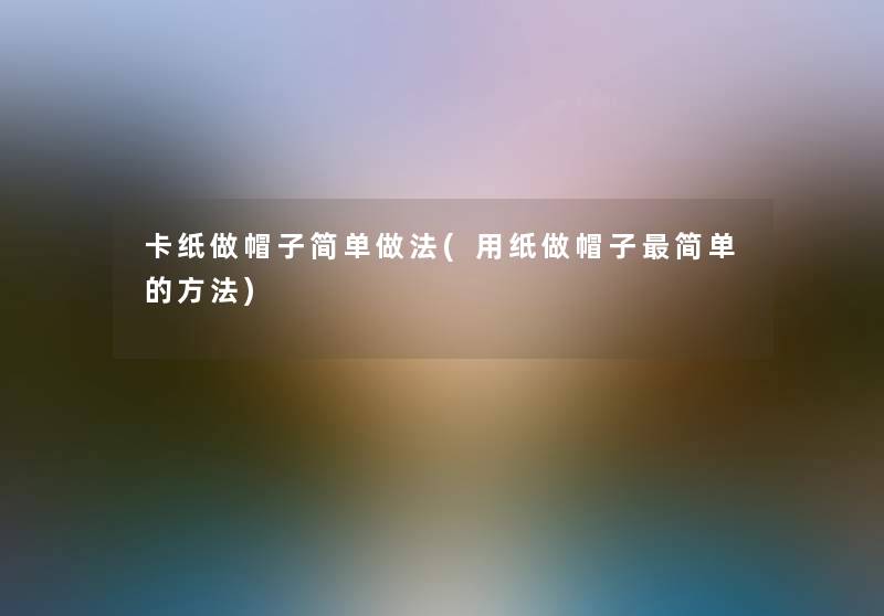 卡纸做帽子简单做法(用纸做帽子简单的方法) 卡纸做帽子简单做法(用纸做帽子简单的方法)