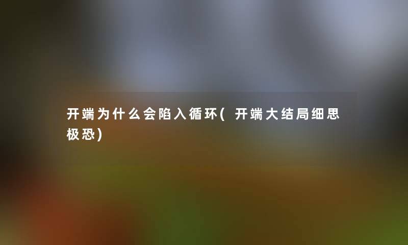 开端为什么会陷入循环(开端大结局细思极恐) 开端为什么会陷入循环(开端大结局细思极恐)
