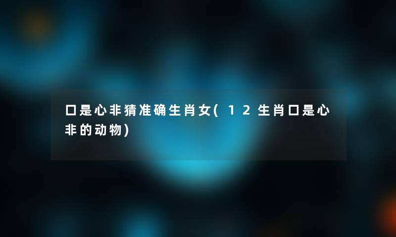 口是心非猜准确生肖女(12生肖口是心非的动物) 口是心非猜准确生肖女(12生肖口是心非的动物)