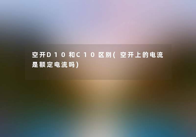 空开D10和C10区别(空开上的电流是额定电流吗)