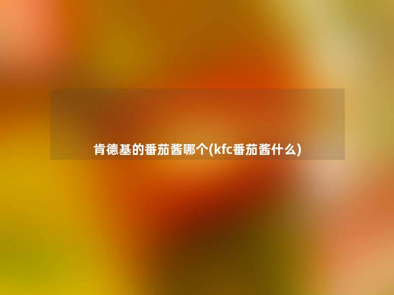 肯德基的番茄酱哪个(kfc番茄酱什么) 肯德基的番茄酱哪个(kfc番茄酱什么)