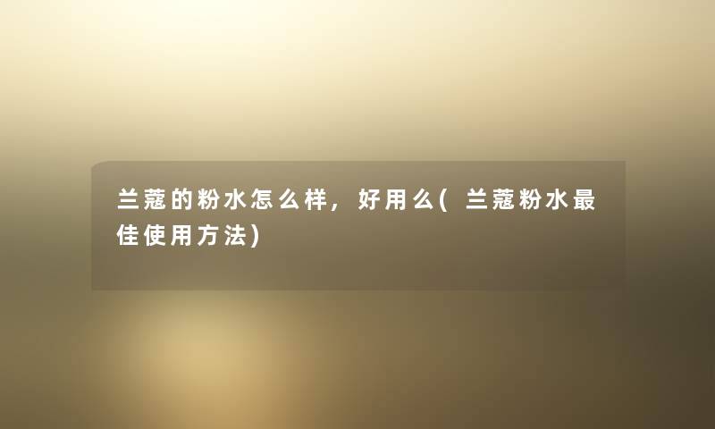 兰蔻的粉水怎么样,好用么(兰蔻粉水理想使用方法) 兰蔻的粉水怎么样,好用么(兰蔻粉水理想使用方法)