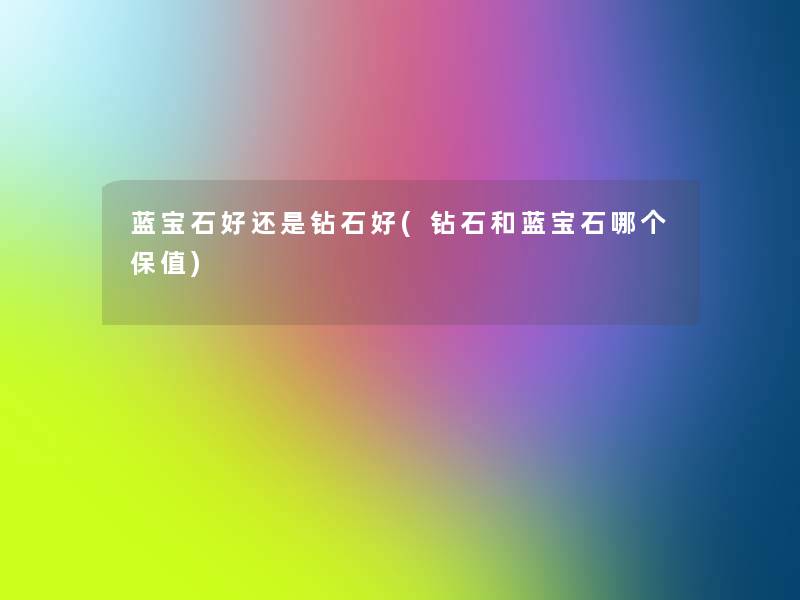 蓝宝石好还是钻石好(钻石和蓝宝石哪个保值)