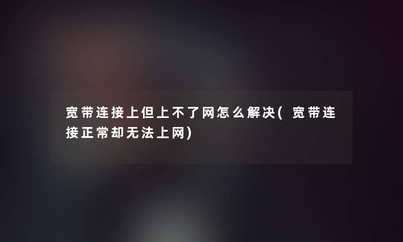 宽带连接上但上不了网怎么解决(宽带连接正常却无法上网)