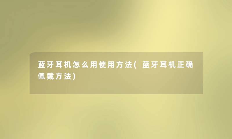 蓝牙耳机怎么用使用方法(蓝牙耳机正确佩戴方法) 蓝牙耳机怎么用使用方法(蓝牙耳机正确佩戴方法)