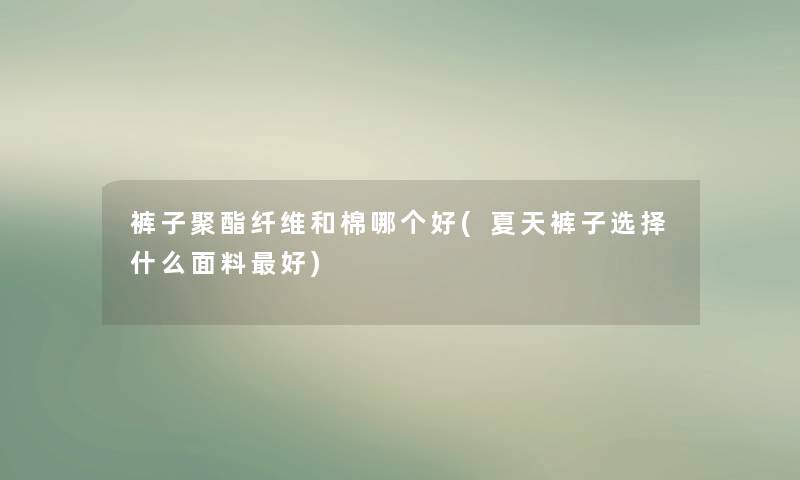 裤子聚酯纤维和棉哪个好(夏天裤子选择什么面料好)