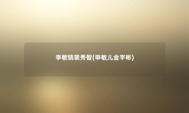 李敏镐裴秀智(申敏儿金宇彬) 李敏镐裴秀智(申敏儿金宇彬)