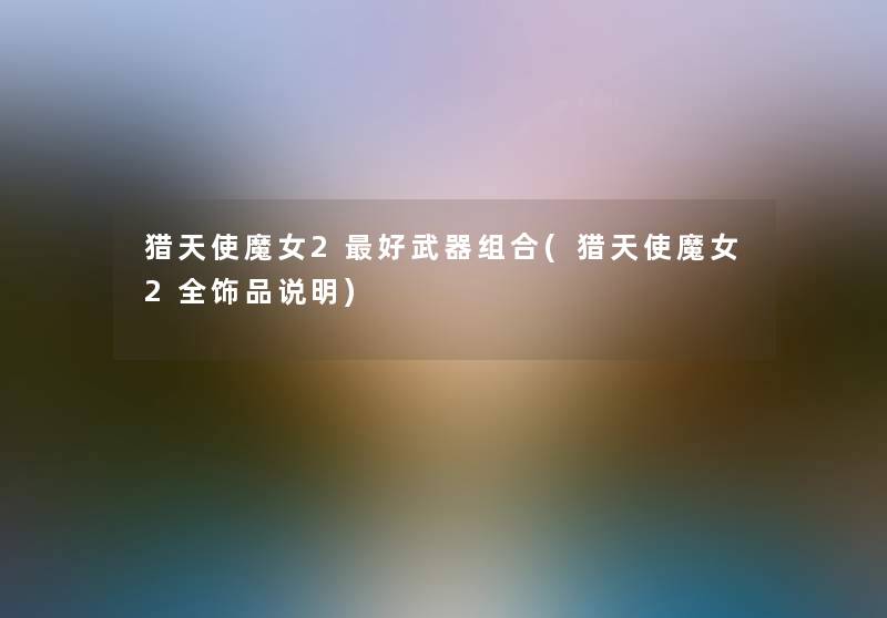 猎天使魔女2好武器组合(猎天使魔女2全饰品说明) 猎天使魔女2好武器组合(猎天使魔女2全饰品说明)