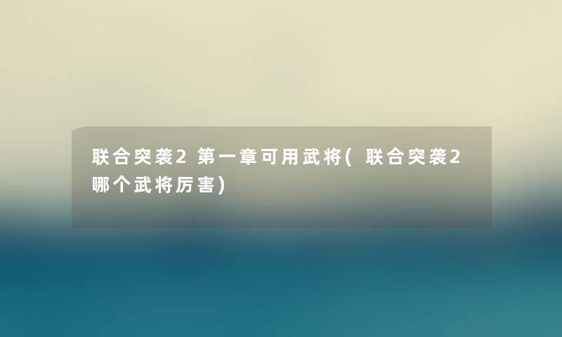 联合突袭2第一章可用武将(联合突袭2哪个武将厉害)