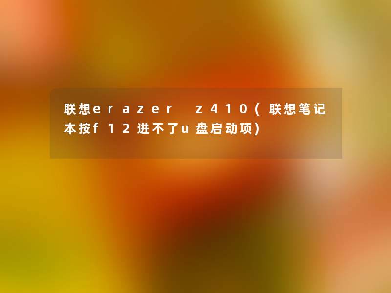 联想erazer z410(联想笔记本按f12进不了u盘启动项) 联想erazer z410(联想笔记本按f12进不了u盘启动项)
