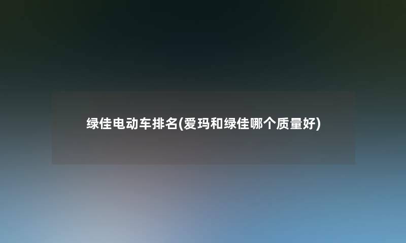 绿佳电动车推荐(爱玛和绿佳哪个质量好)