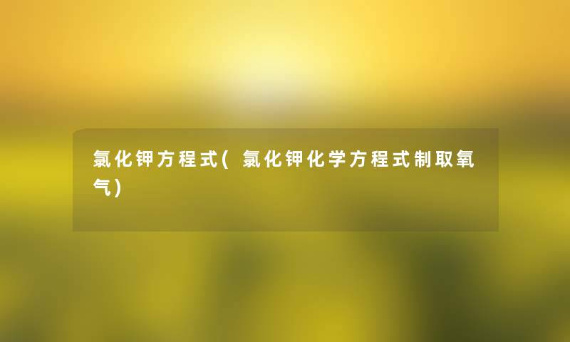 氯化钾方程式(氯化钾化学方程式制取氧气) 氯化钾方程式(氯化钾化学方程式制取氧气)