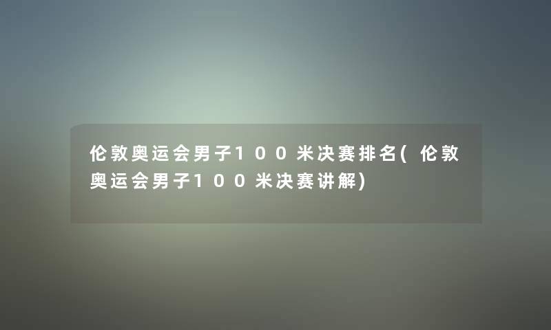 伦敦奥运会男子100米决赛推荐(伦敦奥运会男子100米决赛讲解) 伦敦奥运会男子100米决赛推荐(伦敦奥运会男子100米决赛讲解)