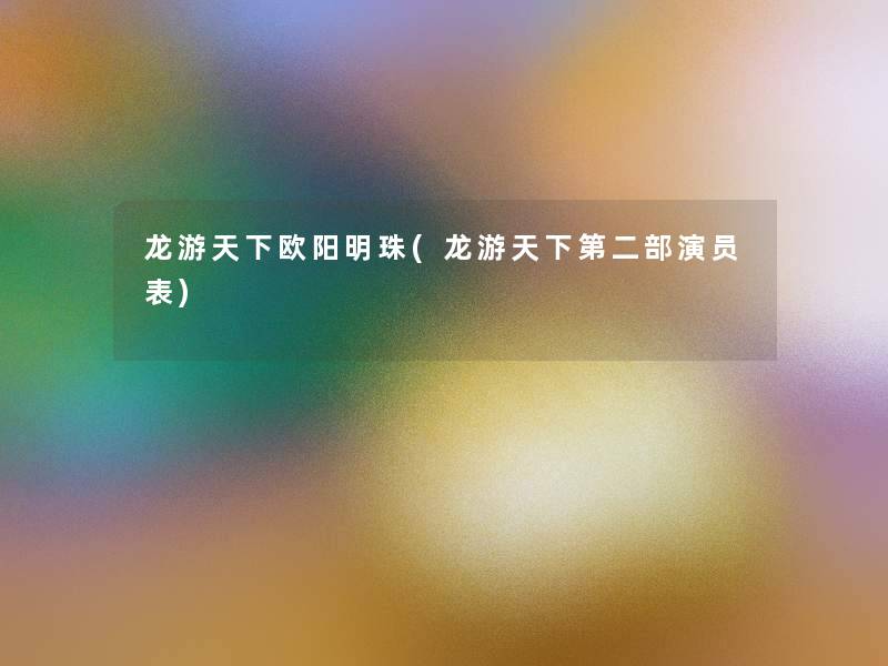 龙游天下欧阳明珠(龙游天下第二部演员表)