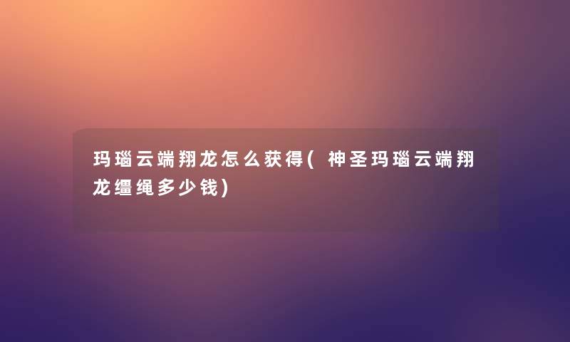 玛瑙云端翔龙怎么获得(神圣玛瑙云端翔龙缰绳多少钱) 玛瑙云端翔龙怎么获得(神圣玛瑙云端翔龙缰绳多少钱)