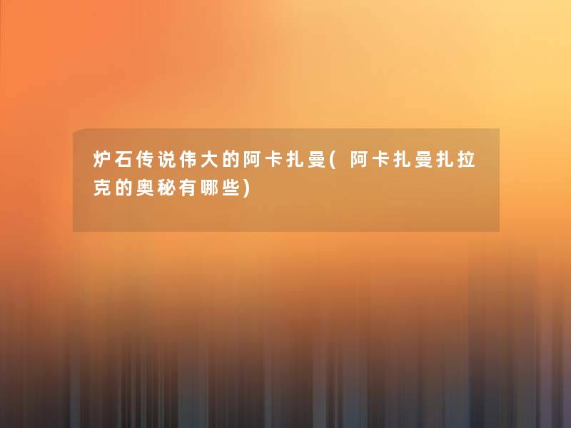 炉石传说伟大的阿卡扎曼(阿卡扎曼扎拉克的奥秘有哪些)