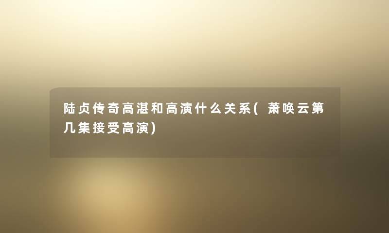 陆贞传奇高湛和高演什么关系(萧唤云第几集接受高演)