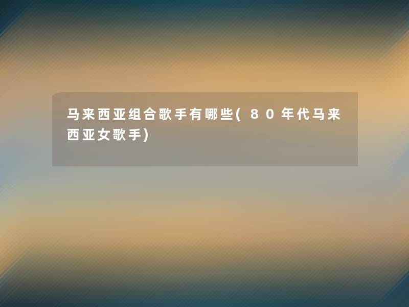 马来西亚组合歌手有哪些(80年代马来西亚女歌手) 马来西亚组合歌手有哪些(80年代马来西亚女歌手)