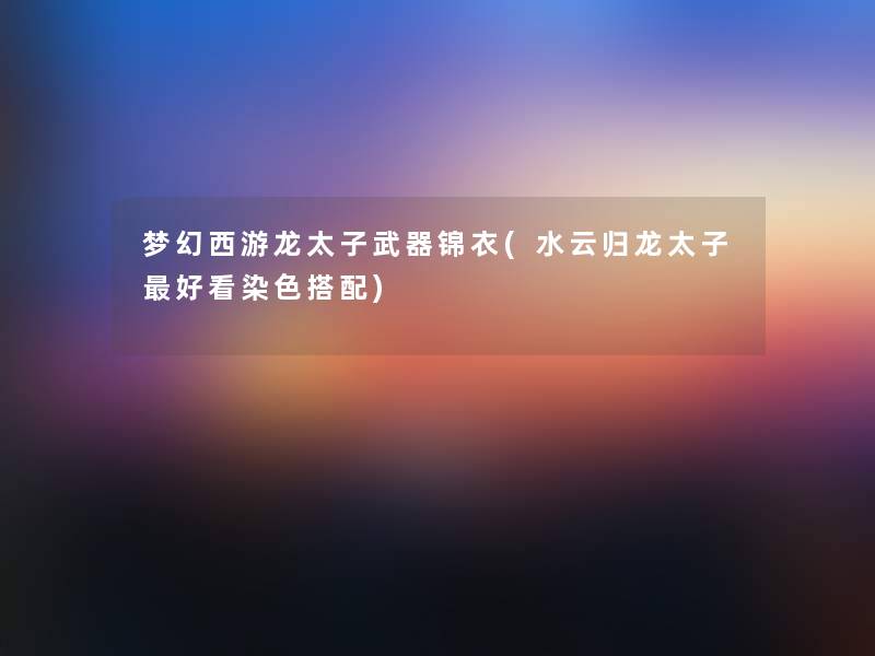 梦幻西游龙太子武器锦衣(水云归龙太子好看染色搭配) 梦幻西游龙太子武器锦衣(水云归龙太子好看染色搭配)