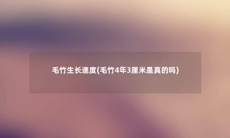毛竹生长速度(毛竹4年3厘米是真的吗) 毛竹生长速度(毛竹4年3厘米是真的吗)