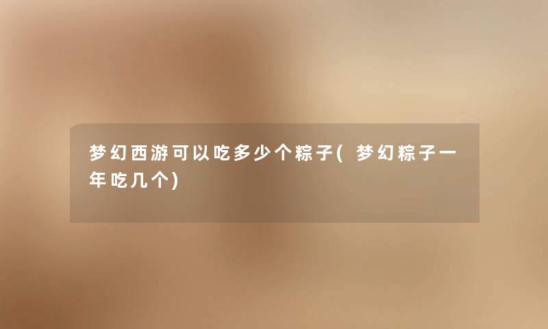 梦幻西游可以吃多少个粽子(梦幻粽子一年吃几个) 梦幻西游可以吃多少个粽子(梦幻粽子一年吃几个)