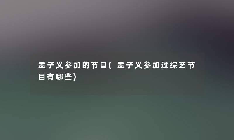 孟子义参加的节目(孟子义参加过综艺节目有哪些)