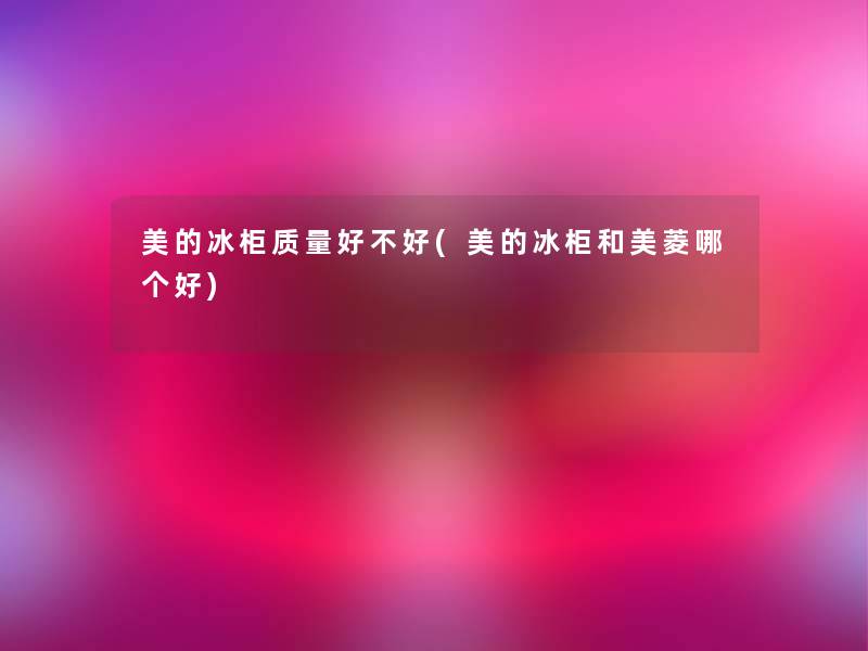 美的冰柜质量好不好(美的冰柜和美菱哪个好) 美的冰柜质量好不好(美的冰柜和美菱哪个好)