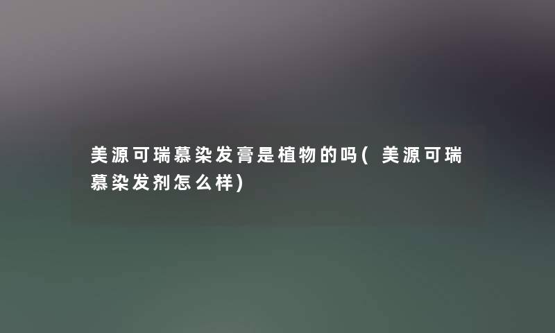 美源可瑞慕染发膏是植物的吗(美源可瑞慕染发剂怎么样) 美源可瑞慕染发膏是植物的吗(美源可瑞慕染发剂怎么样)
