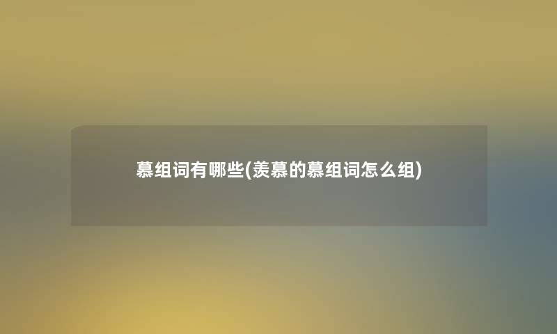 慕组词有哪些(羡慕的慕组词怎么组) 慕组词有哪些(羡慕的慕组词怎么组)
