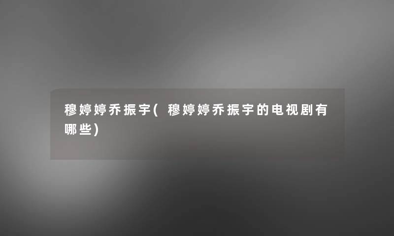 穆婷婷乔振宇(穆婷婷乔振宇的电视剧有哪些) 穆婷婷乔振宇(穆婷婷乔振宇的电视剧有哪些)
