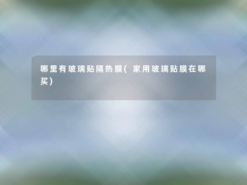 哪里有玻璃贴隔热膜(家用玻璃贴膜在哪买) 哪里有玻璃贴隔热膜(家用玻璃贴膜在哪买)