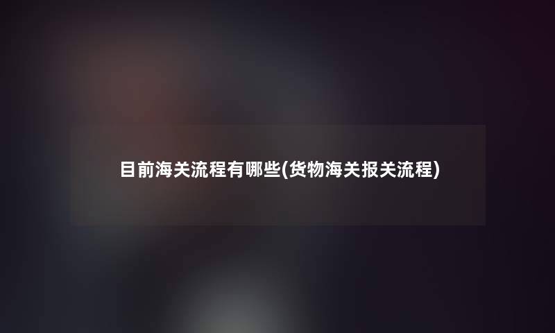 目前海关流程有哪些(货物海关报关流程) 目前海关流程有哪些(货物海关报关流程)