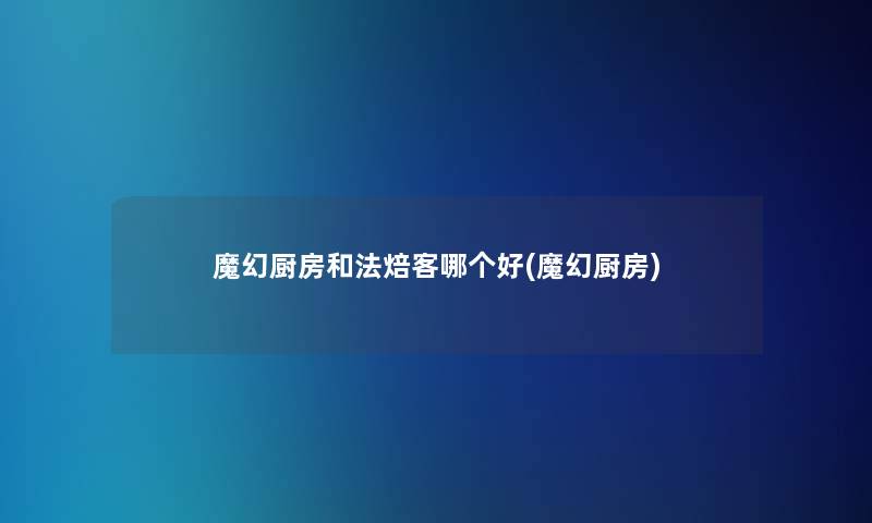 魔幻厨房和法焙客哪个好(魔幻厨房) 魔幻厨房和法焙客哪个好(魔幻厨房)
