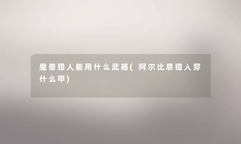 魔兽猎人能用什么武器(阿尔比恩猎人穿什么甲) 魔兽猎人能用什么武器(阿尔比恩猎人穿什么甲)
