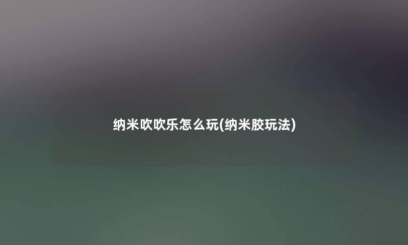 纳米吹吹乐怎么玩(纳米胶玩法) 纳米吹吹乐怎么玩(纳米胶玩法)