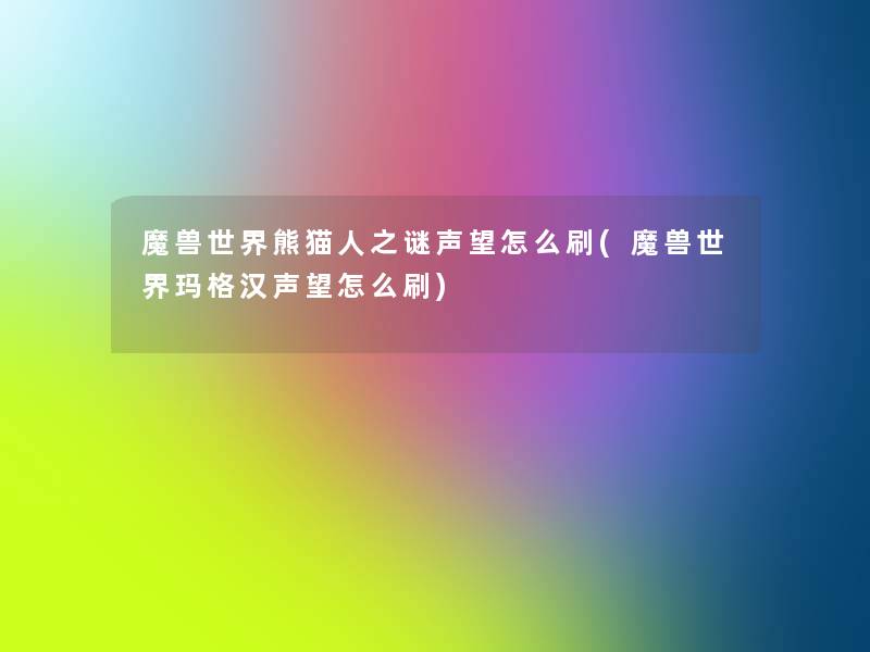 魔兽世界熊猫人之谜声望怎么刷(魔兽世界玛格汉声望怎么刷) 魔兽世界熊猫人之谜声望怎么刷(魔兽世界玛格汉声望怎么刷)