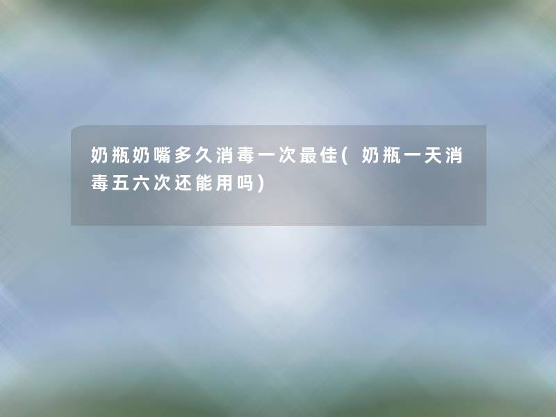 奶瓶奶嘴多久消毒一次理想(奶瓶一天消毒五六次还能用吗) 奶瓶奶嘴多久消毒一次理想(奶瓶一天消毒五六次还能用吗)