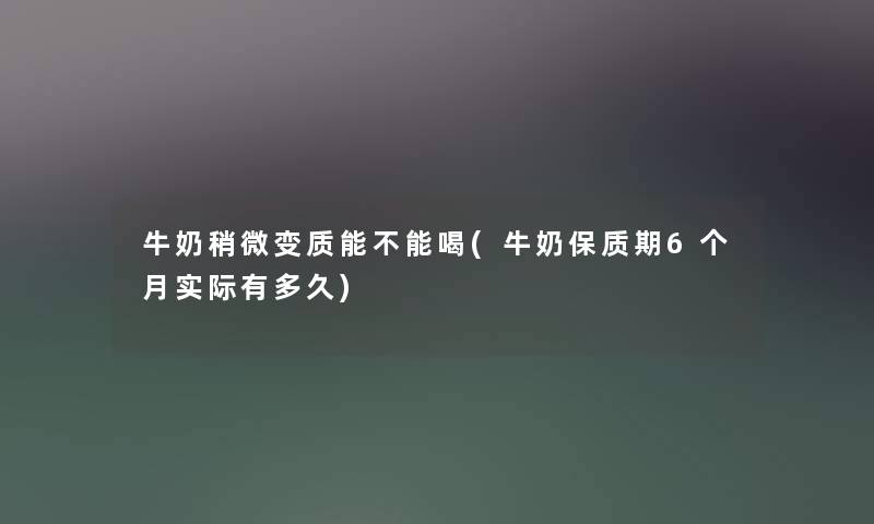 牛奶稍微变质能不能喝(牛奶保质期6个月实际有多久) 牛奶稍微变质能不能喝(牛奶保质期6个月实际有多久)