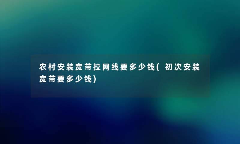 农村安装宽带拉网线要多少钱(初次安装宽带要多少钱) 农村安装宽带拉网线要多少钱(初次安装宽带要多少钱)