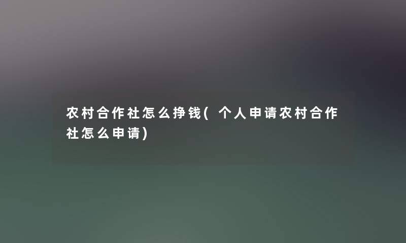农村合作社怎么挣钱(个人申请农村合作社怎么申请) 农村合作社怎么挣钱(个人申请农村合作社怎么申请)