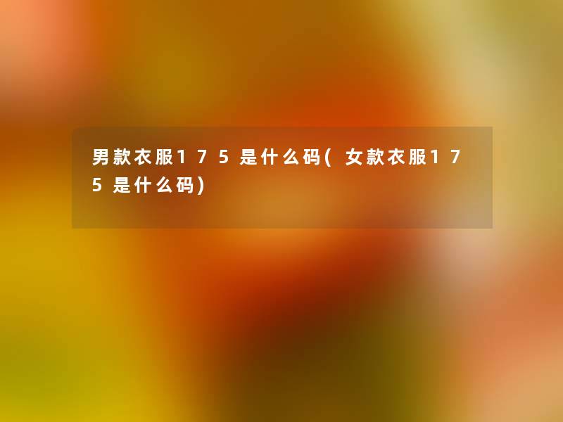男款衣服175是什么码(女款衣服175是什么码)